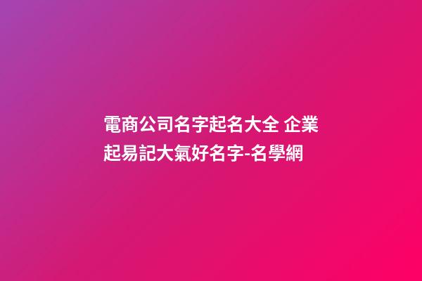 電商公司名字起名大全 企業起易記大氣好名字-名學網-第1張-公司起名-玄機派